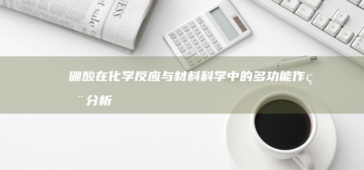 硼酸在化学反应与材料科学中的多功能作用分析