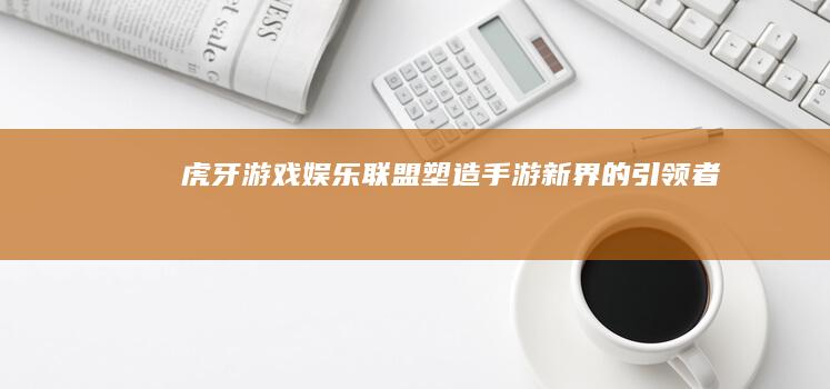 虎牙游戏娱乐联盟：塑造手游新界的引领者