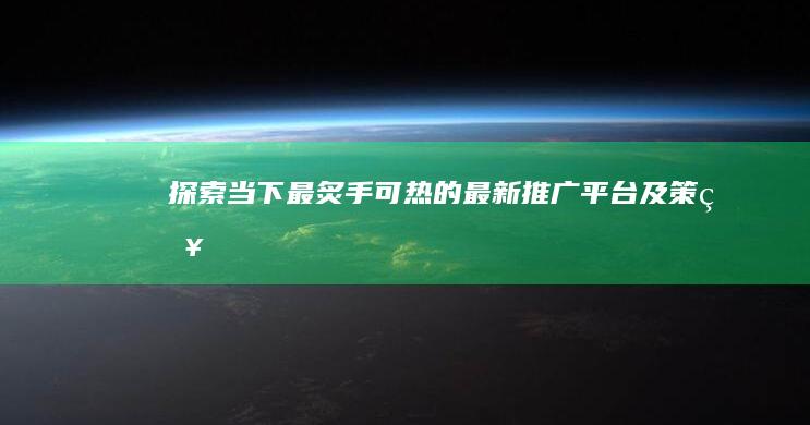 探索当下最炙手可热的最新推广平台及策略